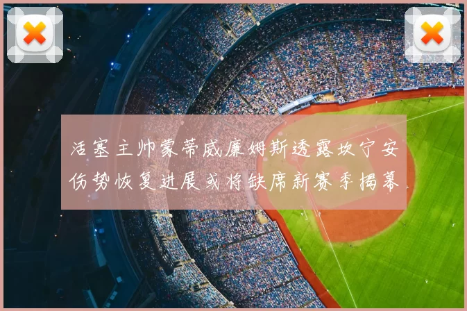 活塞主帅蒙蒂威廉姆斯透露坎宁安伤势恢复进展或将缺席新赛季揭幕战
