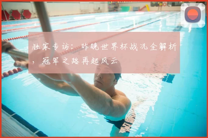 独家专访:昨晚世界杯战况全解析,冠军之路再起风云