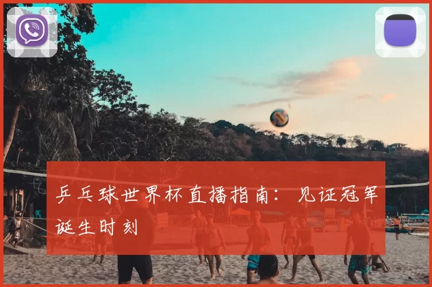 乒乓球世界杯直播指南:见证冠军诞生时刻