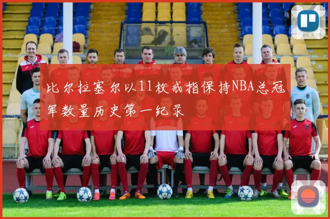 比尔拉塞尔以11枚戒指保持NBA总冠军数量历史第一纪录