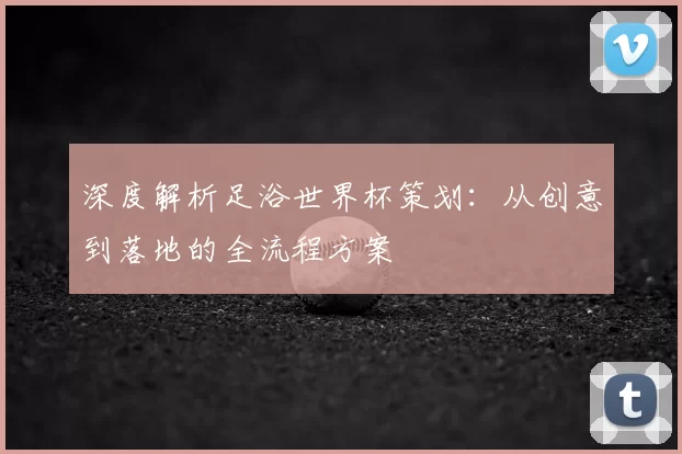 深度解析足浴世界杯策划:从创意到落地的全流程方案
