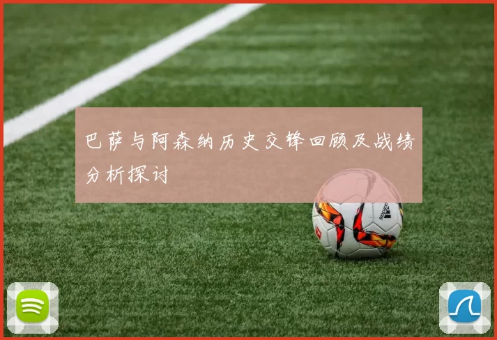 巴萨与阿森纳历史交锋回顾及战绩分析探讨