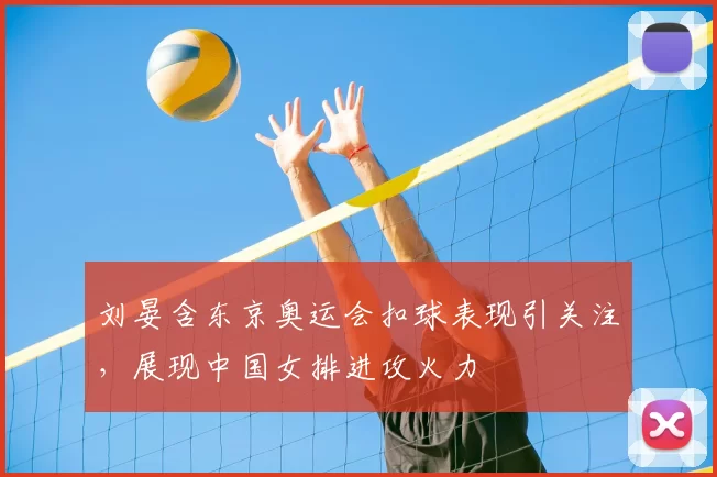 刘晏含东京奥运会扣球表现引关注，展现中国女排进攻火力