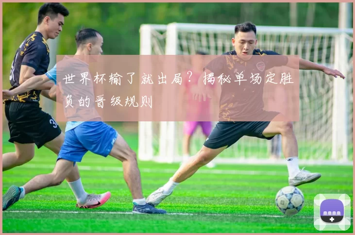 世界杯输了就出局?揭秘单场定胜负的晋级规则
