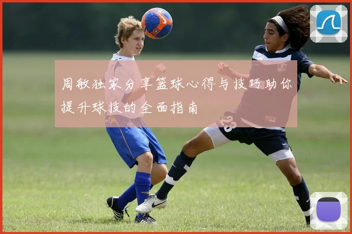 周敏独家分享篮球心得与技巧助你提升球技的全面指南