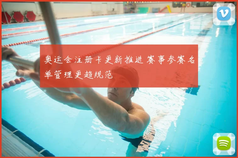 奥运会注册卡更新推进 赛事参赛名单管理更趋规范