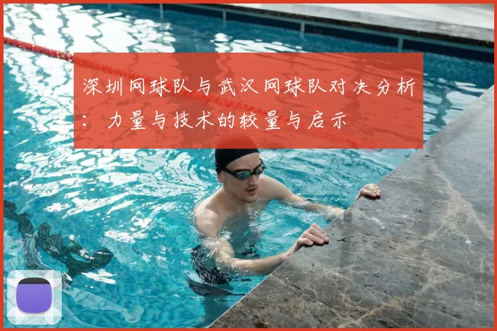 深圳网球队与武汉网球队对决分析:力量与技术的较量与启示