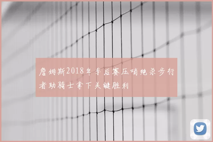 詹姆斯2018年季后赛压哨绝杀步行者助骑士拿下关键胜利