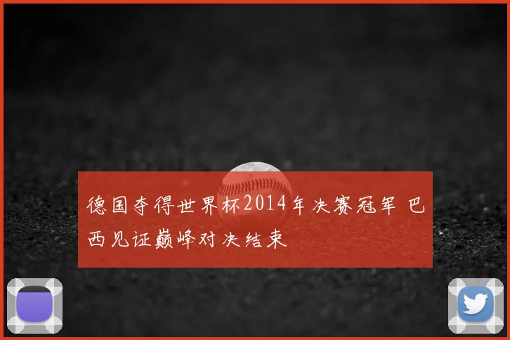 德国夺得世界杯2014年决赛冠军 巴西见证巅峰对决结束