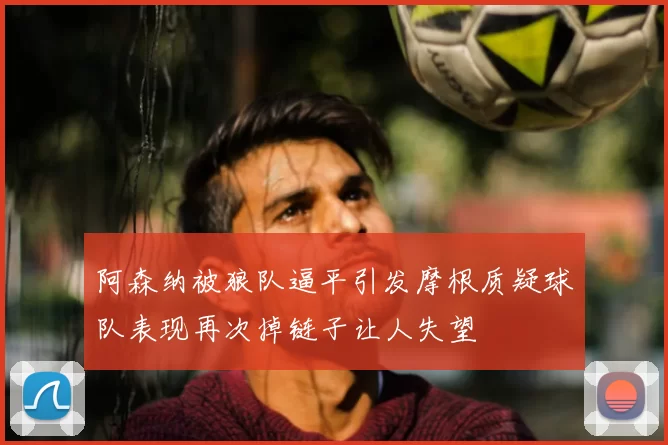 阿森纳被狼队逼平引发摩根质疑球队表现再次掉链子让人失望