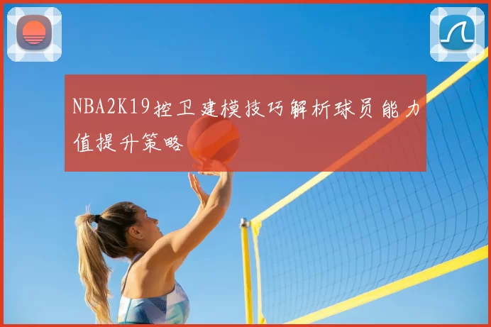 NBA2K19控卫建模技巧解析球员能力值提升策略