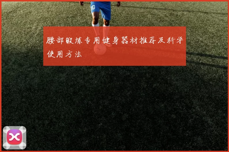 腰部锻炼专用健身器材推荐及科学使用方法