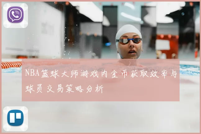 NBA篮球大师游戏内金币获取效率与球员交易策略分析