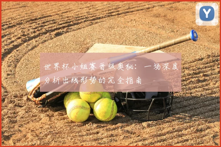 世界杯小组赛晋级奥秘：一场深度分析出线形势的完全指南