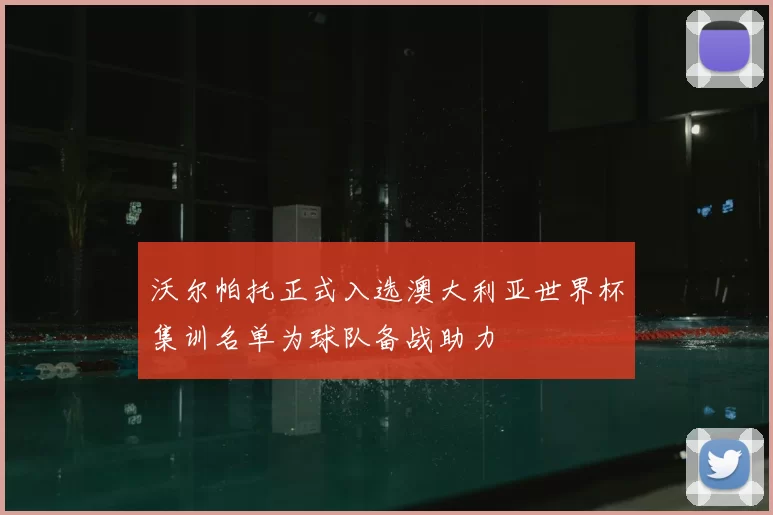 沃尔帕托正式入选澳大利亚世界杯集训名单为球队备战助力