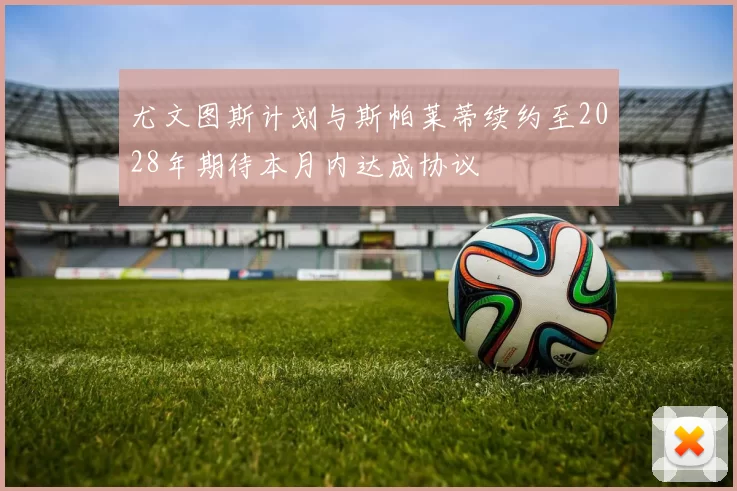 尤文图斯计划与斯帕莱蒂续约至2028年期待本月内达成协议