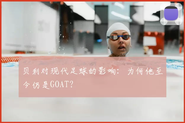 贝利对现代足球的影响:为何他至今仍是GOAT?