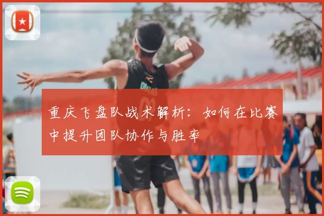重庆飞盘队战术解析：如何在比赛中提升团队协作与胜率