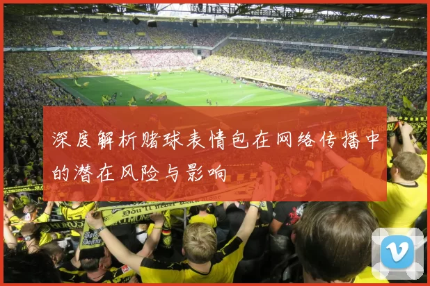 深度解析赌球表情包在网络传播中的潜在风险与影响