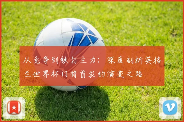 从竞争到铁打主力:深度剖析英格兰世界杯门将首发的演变之路