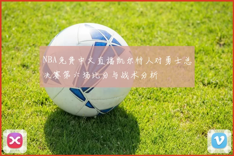 NBA免费中文直播凯尔特人对勇士总决赛第六场比分与战术分析