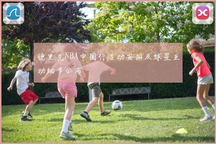 德里克NBA中国行活动安排及球星互动细节公布
