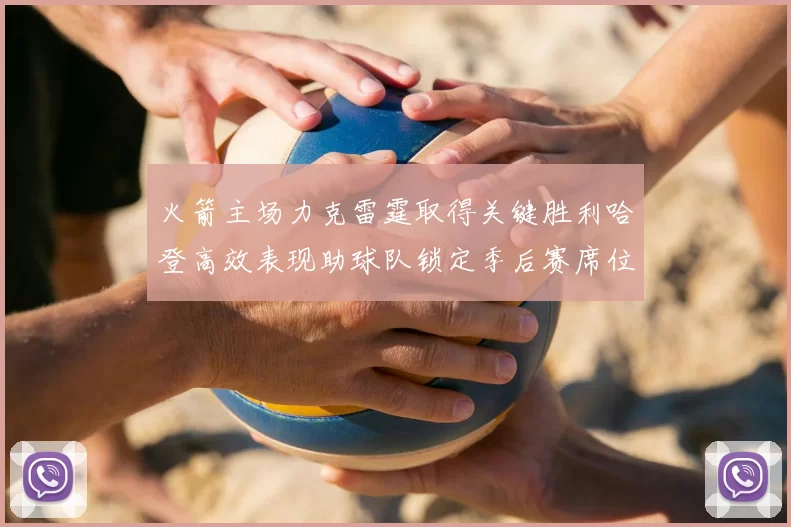 火箭主场力克雷霆取得关键胜利哈登高效表现助球队锁定季后赛席位