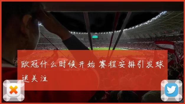 欧冠什么时候开始 赛程安排引发球迷关注