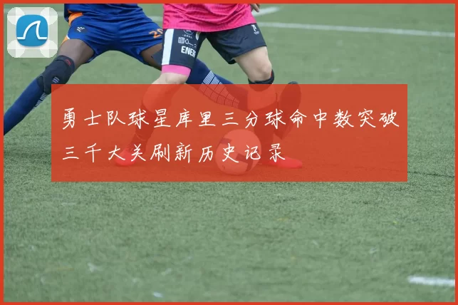 勇士队球星库里三分球命中数突破三千大关刷新历史记录