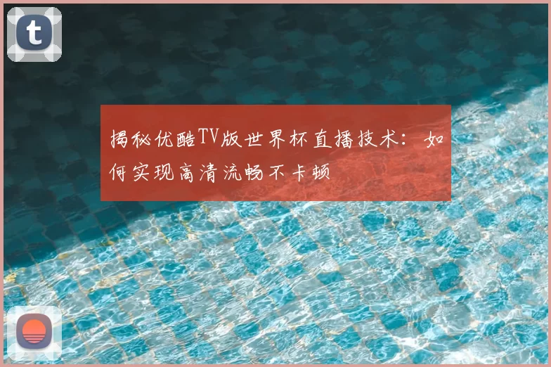 揭秘优酷TV版世界杯直播技术：如何实现高清流畅不卡顿