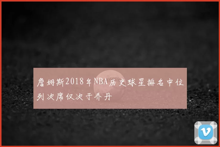 詹姆斯2018年NBA历史球星排名中位列次席仅次于乔丹