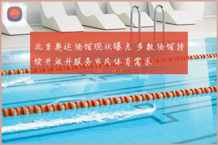 北京奥运场馆现状曝光 多数场馆持续开放并服务市民体育需求