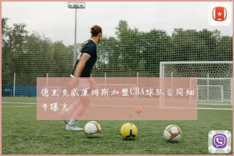 德里克威廉姆斯加盟CBA球队合同细节曝光