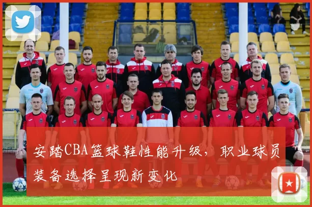 安踏CBA篮球鞋性能升级，职业球员装备选择呈现新变化