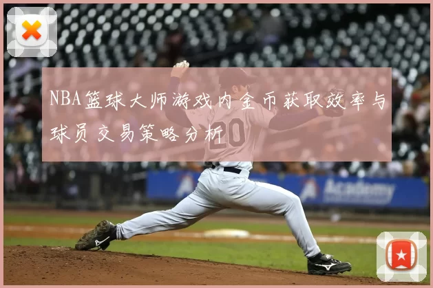 NBA篮球大师游戏内金币获取效率与球员交易策略分析