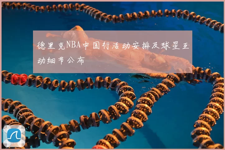 德里克NBA中国行活动安排及球星互动细节公布