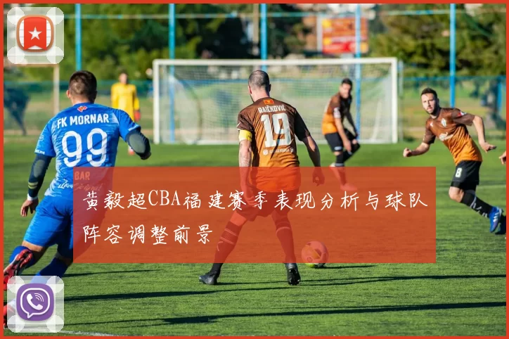 黄毅超CBA福建赛季表现分析与球队阵容调整前景