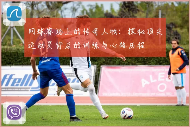 网球赛场上的传奇人物:探秘顶尖运动员背后的训练与心路历程