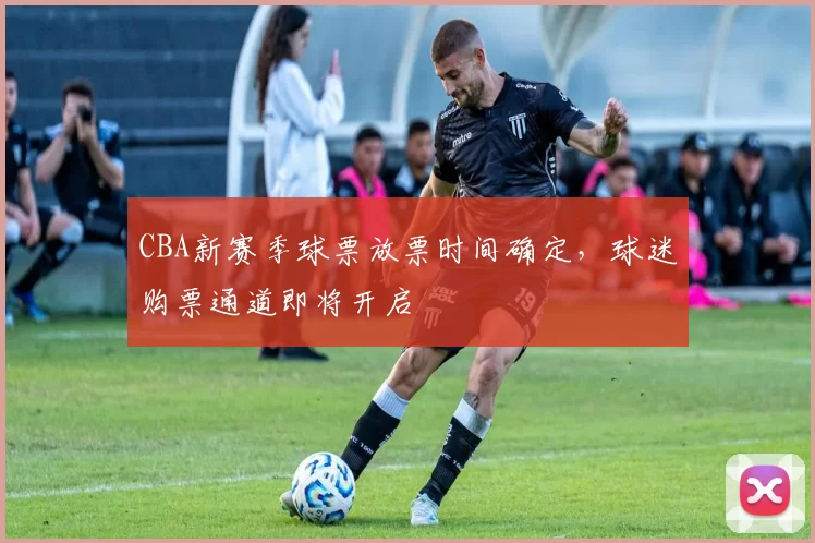 CBA新赛季球票放票时间确定,球迷购票通道即将开启