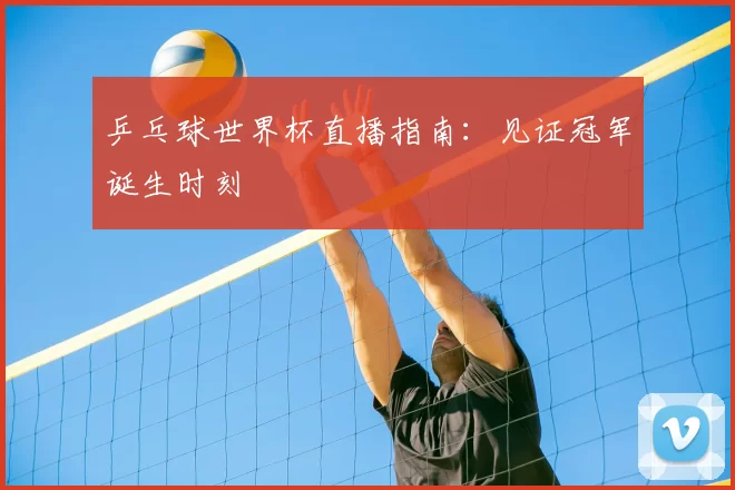 乒乓球世界杯直播指南：见证冠军诞生时刻
