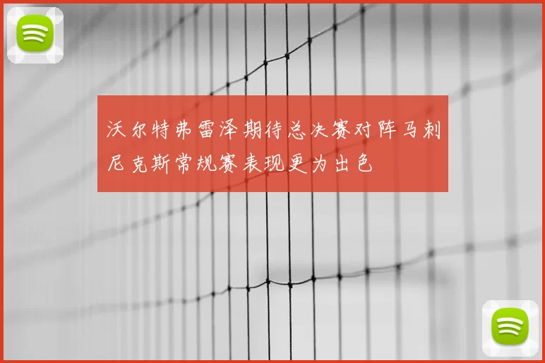 沃尔特弗雷泽期待总决赛对阵马刺尼克斯常规赛表现更为出色