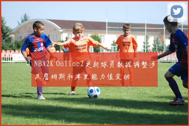 NBA2K Online2更新球员数据调整涉及詹姆斯和库里能力值变动