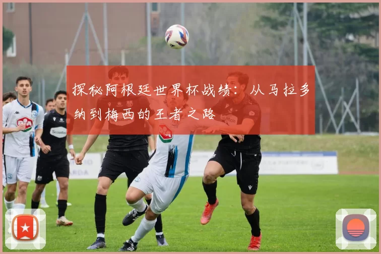 探秘阿根廷世界杯战绩：从马拉多纳到梅西的王者之路