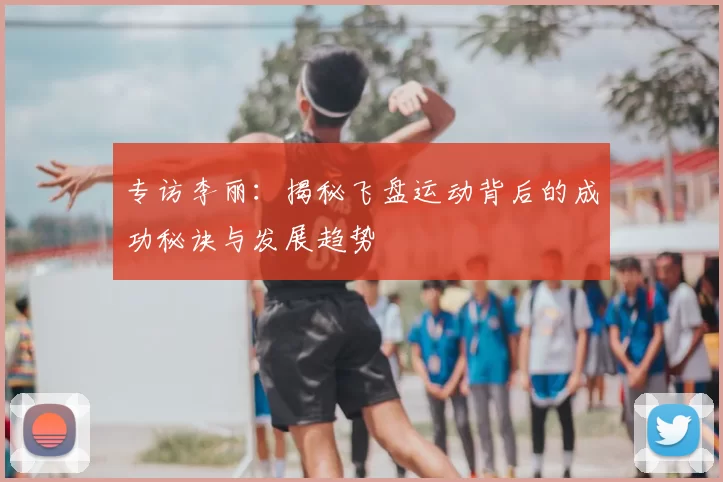 专访李丽：揭秘飞盘运动背后的成功秘诀与发展趋势