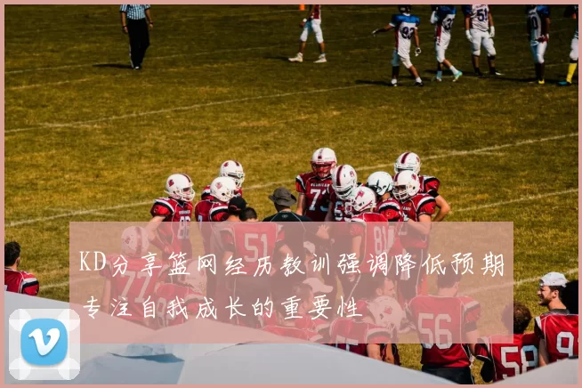 KD分享篮网经历教训强调降低预期专注自我成长的重要性