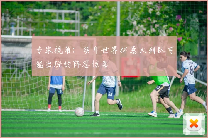 专家视角:明年世界杯意大利队可能出现的阵容惊喜