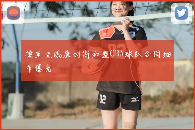 德里克威廉姆斯加盟CBA球队合同细节曝光