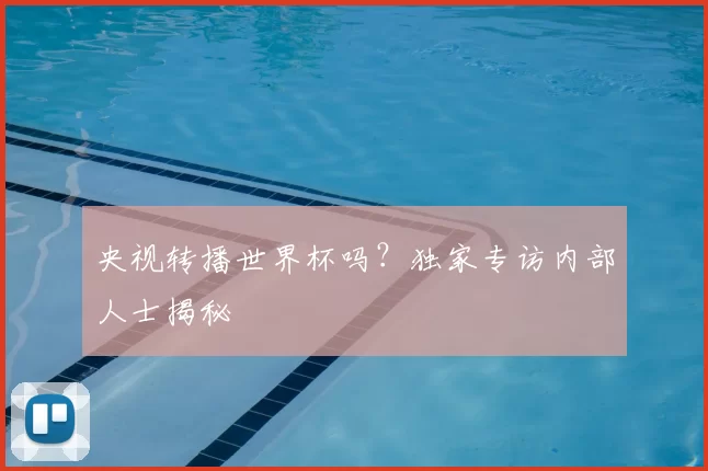 央视转播世界杯吗？独家专访内部人士揭秘