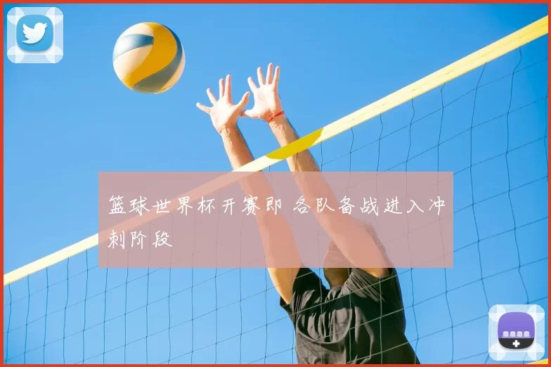篮球世界杯开赛即 各队备战进入冲刺阶段