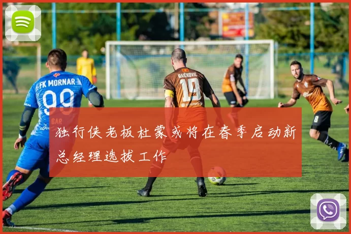 独行侠老板杜蒙或将在春季启动新总经理选拔工作